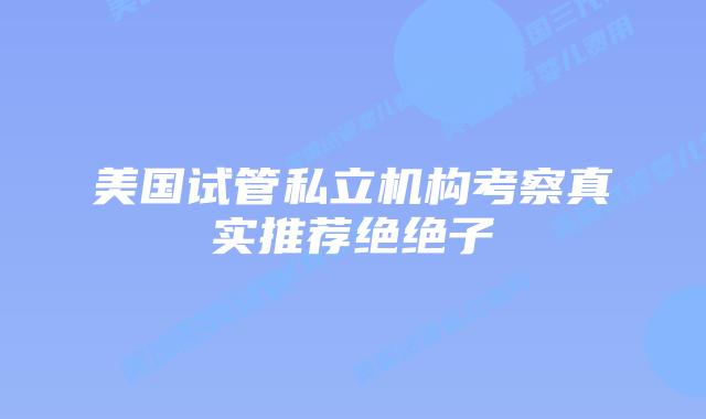 美国试管私立机构考察真实推荐绝绝子