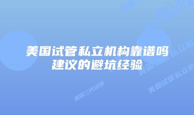 美国试管私立机构靠谱吗建议的避坑经验