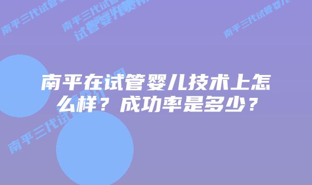 南平在试管婴儿技术上怎么样？成功率是多少？