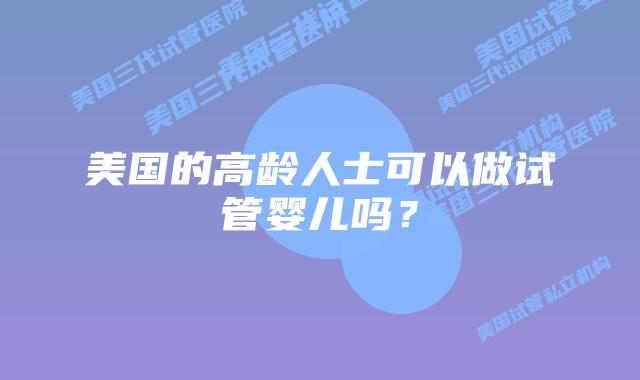 美国的高龄人士可以做试管婴儿吗？