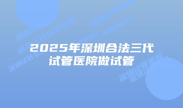 2025年深圳合法三代试管医院做试管
