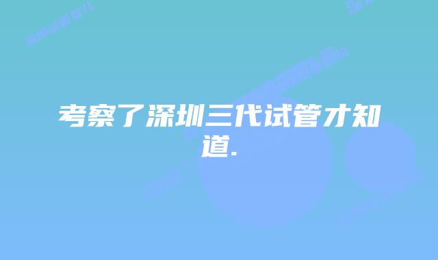 考察了深圳三代试管才知道.