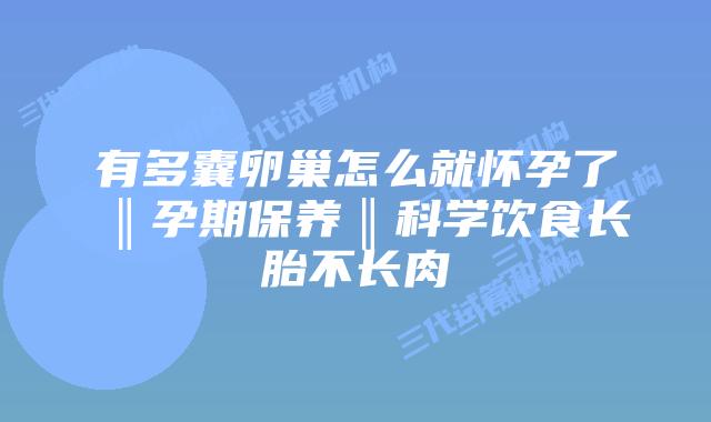 有多囊卵巢怎么就怀孕了‖孕期保养‖科学饮食长胎不长肉
