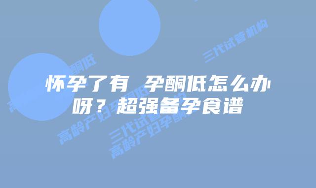 怀孕了有 孕酮低怎么办呀？超强备孕食谱