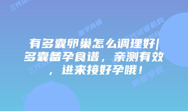 有多囊卵巢怎么调理好|多囊备孕食谱，亲测有效，进来接好孕哦！