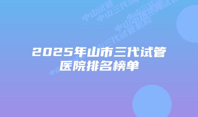 2025年山市三代试管医院排名榜单