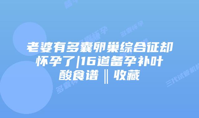 老婆有多囊卵巢综合征却怀孕了|16道备孕补叶酸食谱‖收藏