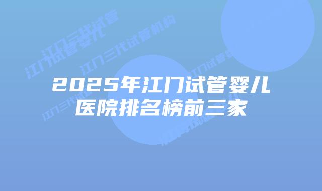 2025年江门试管婴儿医院排名榜前三家