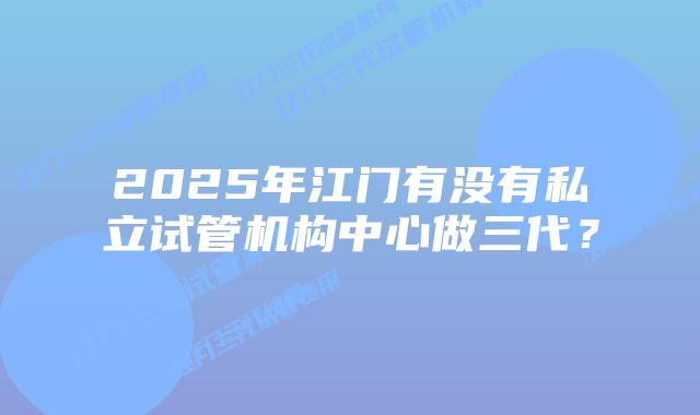 2025年江门有没有私立试管机构中心做三代?