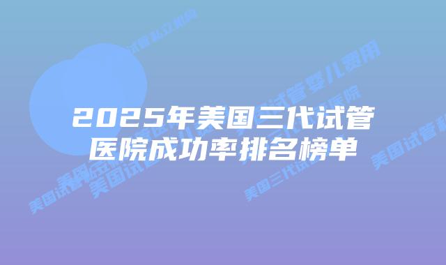 2025年美国三代试管医院成功率排名榜单