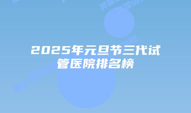 2025年元旦节三代试管医院排名榜