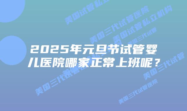 2025年元旦节试管婴儿医院哪家正常上班呢?