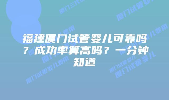福建厦门试管婴儿可靠吗?成功率算高吗?一分钟知道