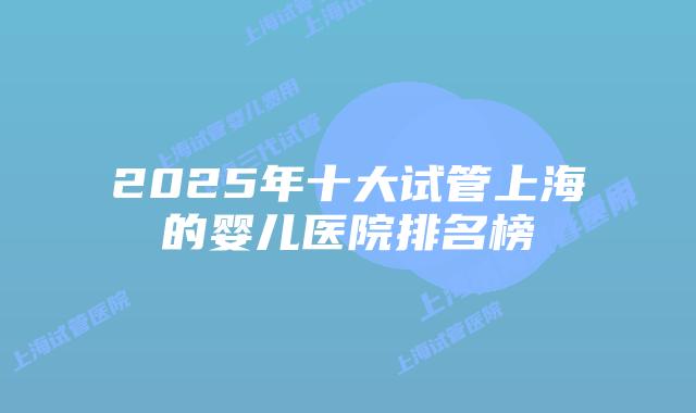 2025年十大试管上海的婴儿医院排名榜