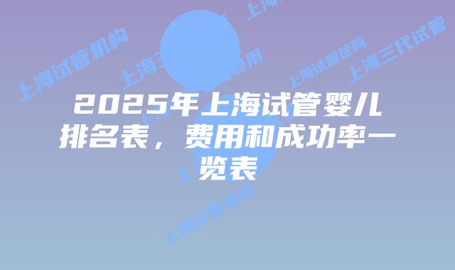 2025年上海试管婴儿排名表，费用和成功率一览表