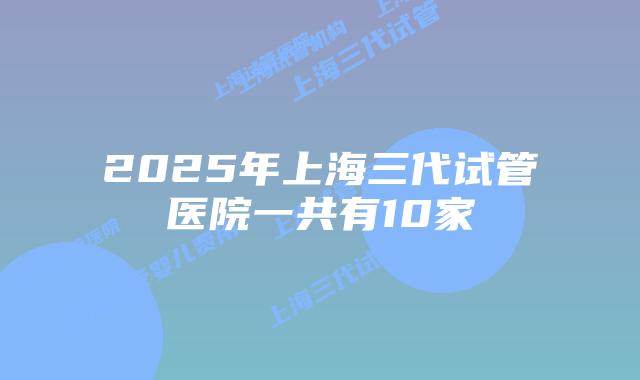 2025年上海三代试管医院一共有10家