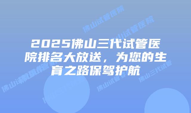 2025佛山三代试管医院排名大放送，为您的生育之路保驾护航