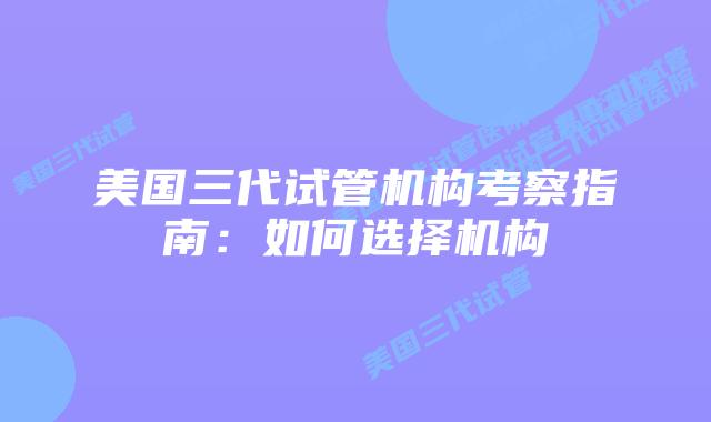 美国三代试管机构考察指南：如何选择机构