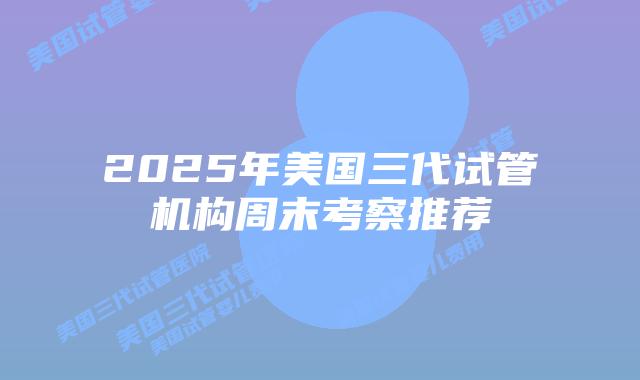 2025年美国三代试管机构周末考察推荐