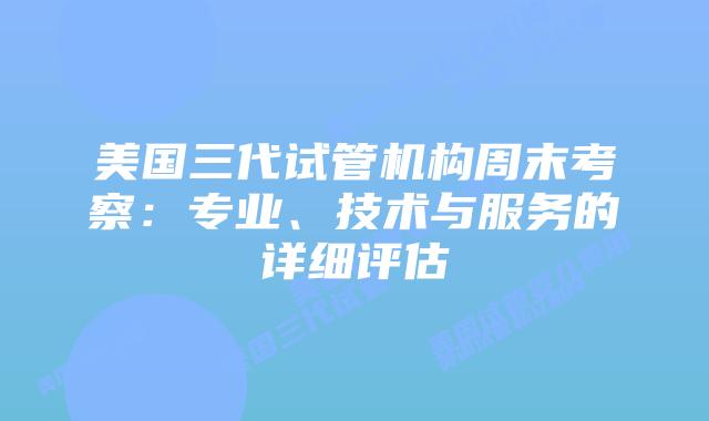 美国三代试管机构周末考察：专业、技术与服务的详细评估