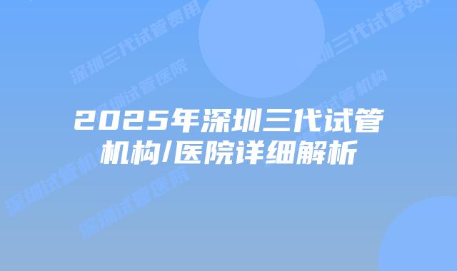 2025年深圳三代试管机构/医院详细解析