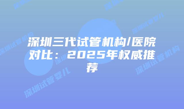 深圳三代试管机构/医院对比：2025年权威推荐