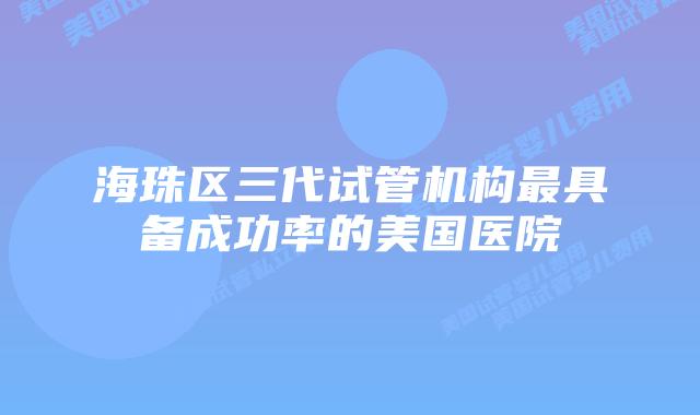 海珠区三代试管机构最具备成功率的美国医院