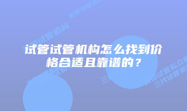 试管试管机构怎么找到价格合适且靠谱的?