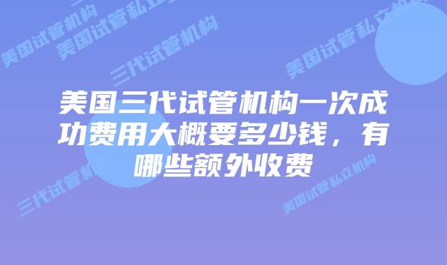 美国三代试管机构一次成功费用大概要多少钱,有哪些额外收费