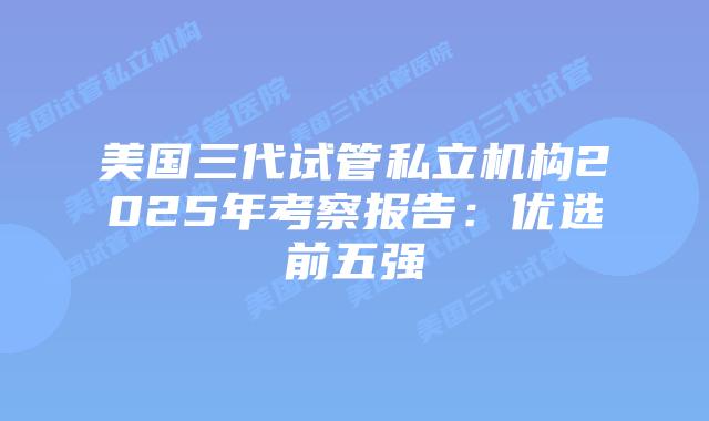 美国三代试管私立机构2025年考察报告:优选前五强