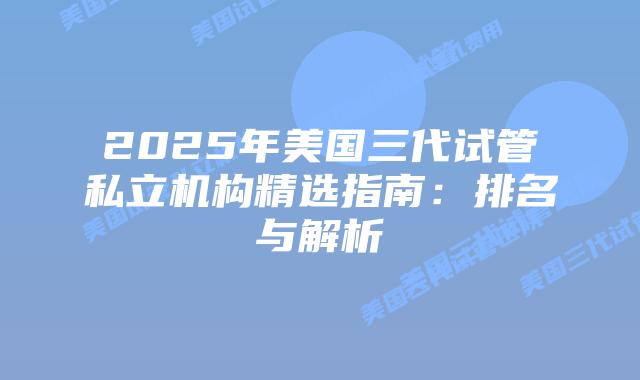 2025年美国三代试管私立机构精选指南:排名与解析