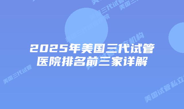 2025年美国三代试管医院排名前三家详解