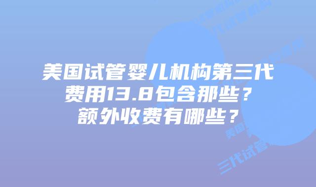 美国试管婴儿机构第三代费用13.8包含那些？额外收费有哪些？