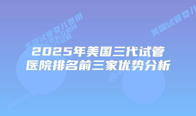2025年美国三代试管医院排名前三家优势分析