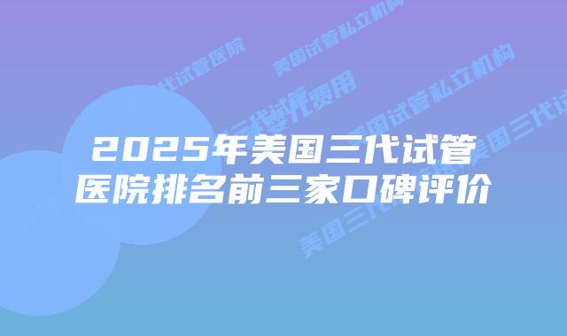 2025年美国三代试管医院排名前三家口碑评价