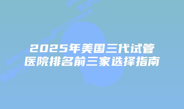 2025年美国三代试管医院排名前三家选择指南