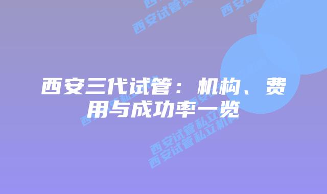 西安三代试管：机构、费用与成功率一览