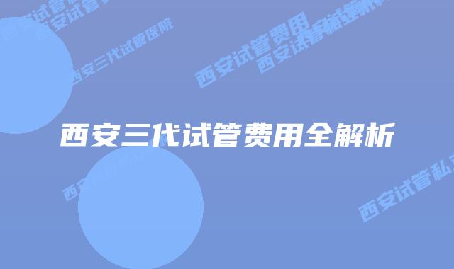 西安三代试管费用全解析