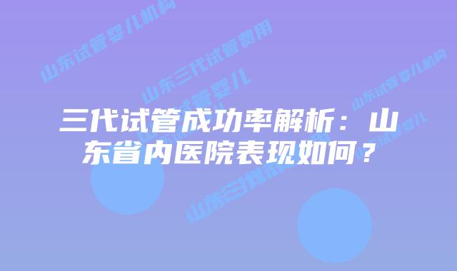 三代试管成功率解析:山东省内医院表现如何?
