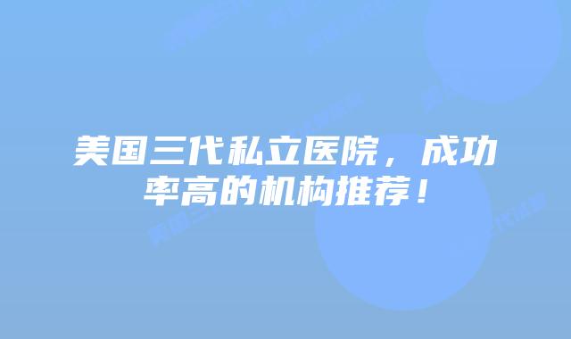 美国三代私立医院,成功率高的机构推荐!