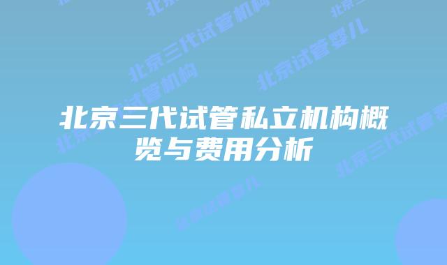 北京三代试管私立机构概览与费用分析