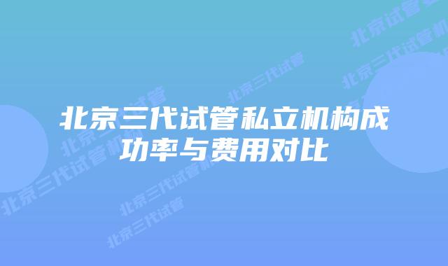 北京三代试管私立机构成功率与费用对比