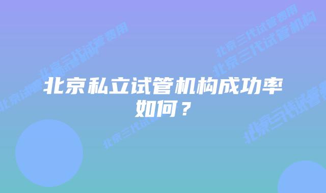 北京私立试管机构成功率如何？