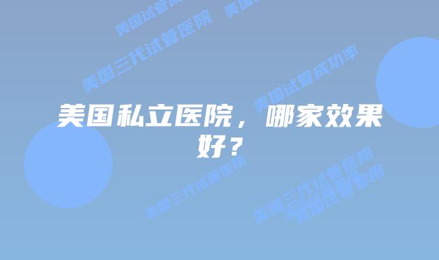 美国私立医院,哪家效果好?