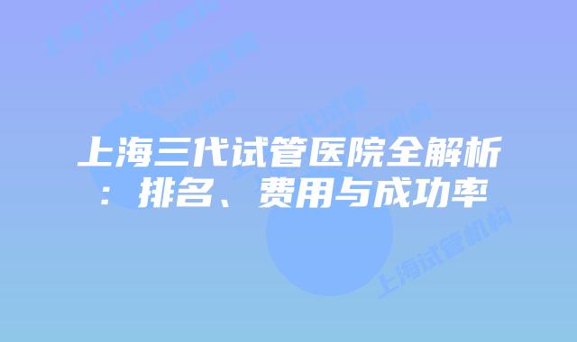 上海三代试管医院全解析:排名、费用与成功率