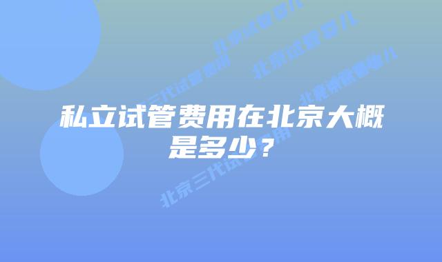 私立试管费用在北京大概是多少？