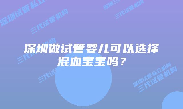 深圳做试管婴儿可以选择混血宝宝吗?