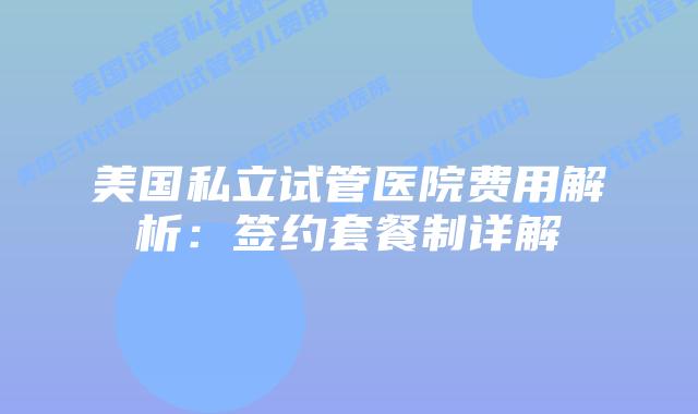 美国私立试管医院费用解析:签约套餐制详解