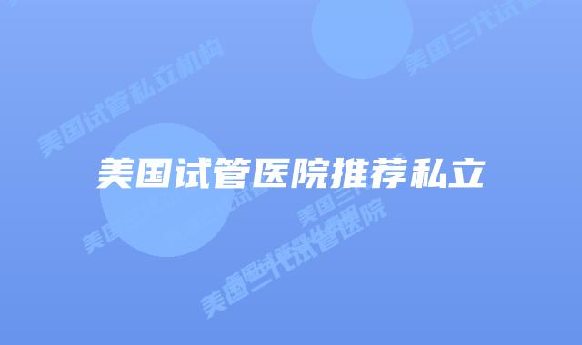 美国试管医院推荐私立