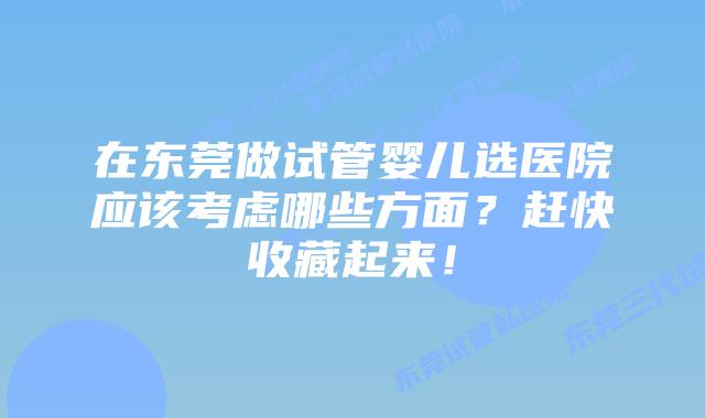 在东莞做试管婴儿选医院应该考虑哪些方面？赶快收藏起来！